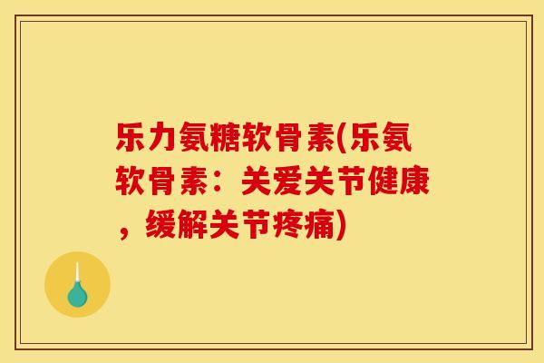 乐力氨糖软骨素(乐氨软骨素：关爱关节健康，缓解关节疼痛)
