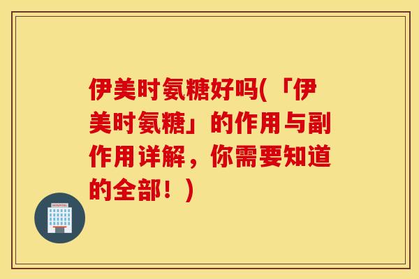 伊美时氨糖好吗(「伊美时氨糖」的作用与副作用详解，你需要知道的全部！)