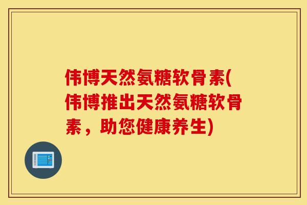 伟博天然氨糖软骨素(伟博推出天然氨糖软骨素，助您健康养生)