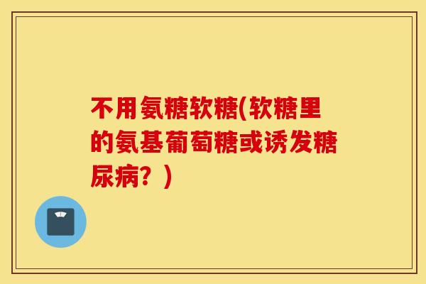 不用氨糖软糖(软糖里的氨基葡萄糖或诱发糖尿病？)