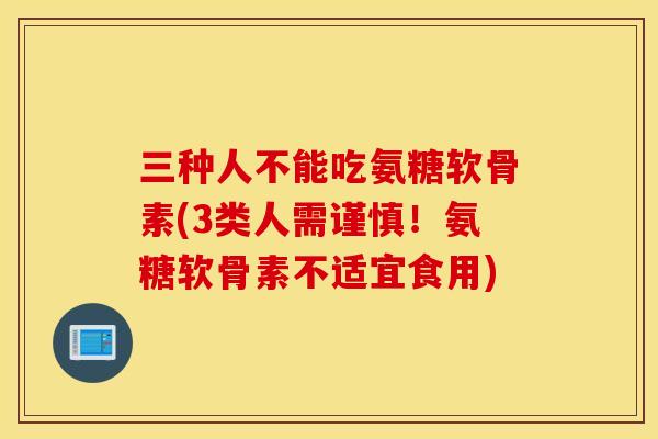 三种人不能吃氨糖软骨素(3类人需谨慎！氨糖软骨素不适宜食用)