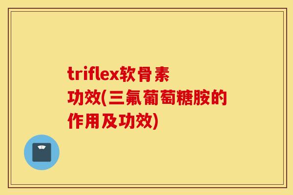 triflex软骨素功效(三氟葡萄糖胺的作用及功效)