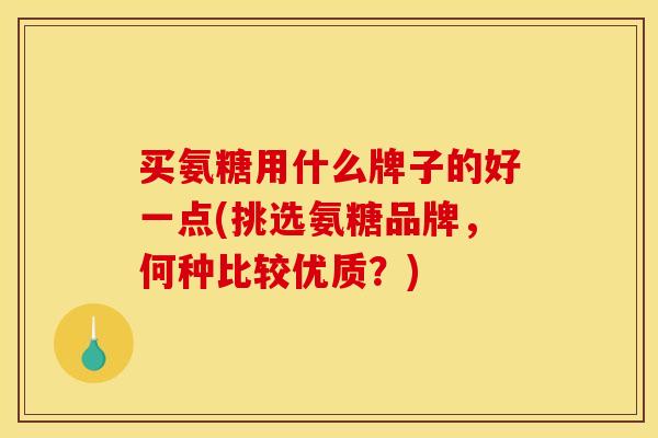 买氨糖用什么牌子的好一点(挑选氨糖品牌,何种比较优质?) 买氨糖用什么牌子的好一点(挑选氨糖品牌,何种比较优质?)