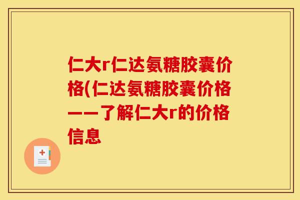 仁大r仁达氨糖胶囊价格(仁达氨糖胶囊价格——了解仁大r的价格信息