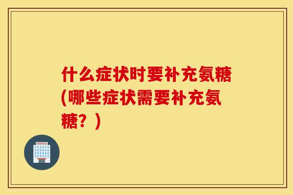 什么症状时要补充氨糖(哪些症状需要补充氨糖？)