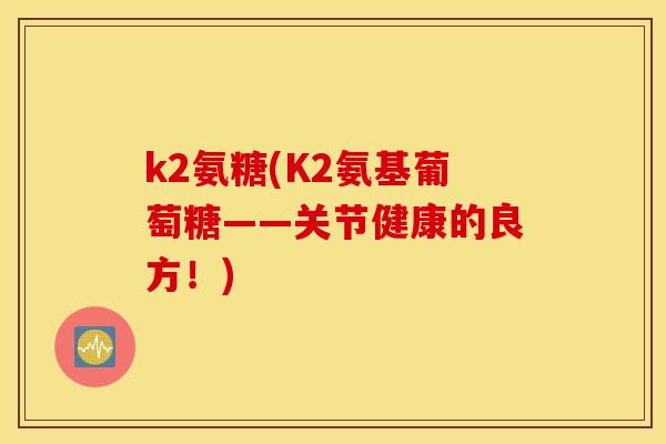 k2氨糖(K2氨基葡萄糖——关节健康的良方！)