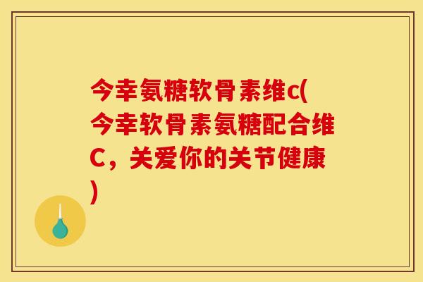 今幸氨糖软骨素维c(今幸软骨素氨糖配合维C,关爱你的关节健康) 今幸氨糖软骨素维c(今幸软骨素氨糖配合维C,关爱你的关节健康)
