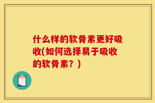什么样的软骨素更好吸收(如何选择易于吸收的软骨素？)