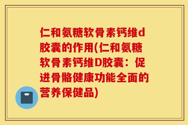 仁和氨糖软骨素钙维d胶囊的作用(仁和氨糖软骨素钙维D胶囊：促进骨骼健康功能全面的营养保健品)