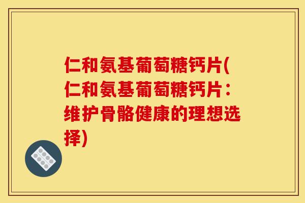 仁和氨基葡萄糖钙片(仁和氨基葡萄糖钙片：维护骨骼健康的理想选择)