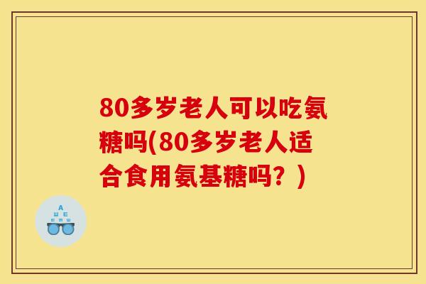 80多岁老人可以吃氨糖吗(80多岁老人适合食用氨基糖吗？)