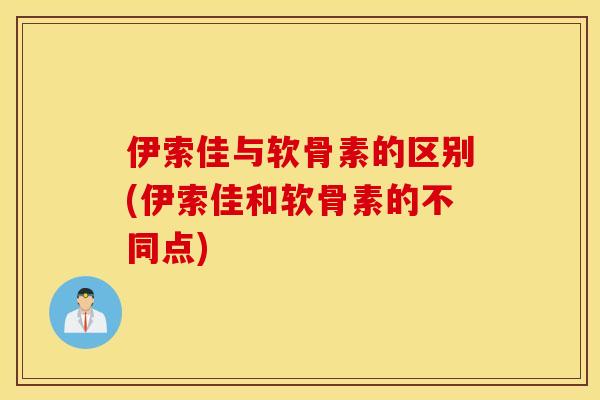 伊索佳与软骨素的区别(伊索佳和软骨素的不同点)