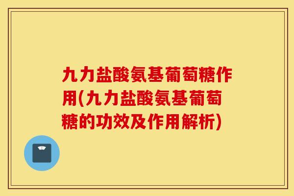 九力盐酸氨基葡萄糖作用(九力盐酸氨基葡萄糖的功效及作用解析)