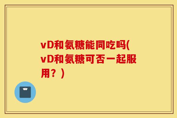 vD和氨糖能同吃吗(vD和氨糖可否一起服用？)