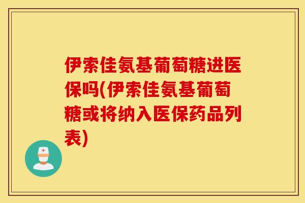 伊索佳氨基葡萄糖进医保吗(伊索佳氨基葡萄糖或将纳入医保药品列表)