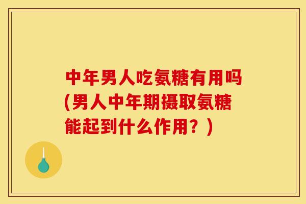 中年男人吃氨糖有用吗(男人中年期摄取氨糖能起到什么作用？)