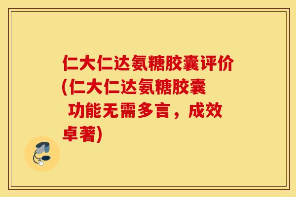 仁大仁达氨糖胶囊评价(仁大仁达氨糖胶囊  功能无需多言，成效卓著)