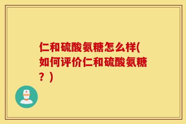 仁和硫酸氨糖怎么样(如何评价仁和硫酸氨糖?) 仁和硫酸氨糖怎么样(如何评价仁和硫酸氨糖?)