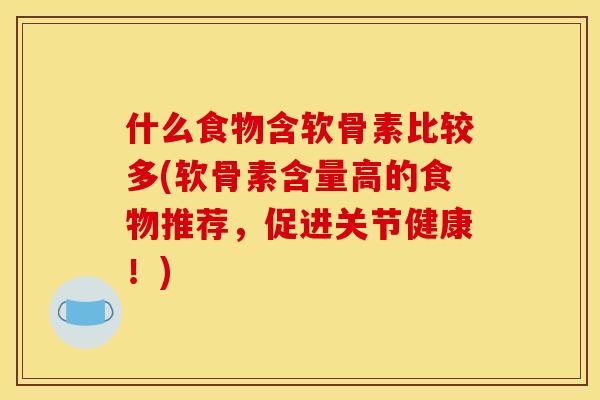 什么食物含软骨素比较多(软骨素含量高的食物推荐，促进关节健康！)