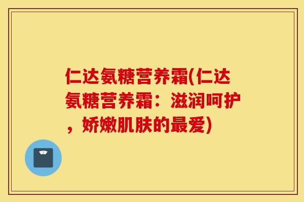 仁达氨糖营养霜(仁达氨糖营养霜：滋润呵护，娇嫩肌肤的最爱)
