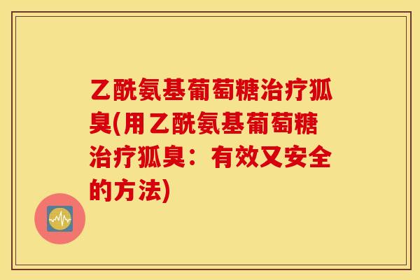 乙酰氨基葡萄糖治疗狐臭(用乙酰氨基葡萄糖治疗狐臭：有效又安全的方法)