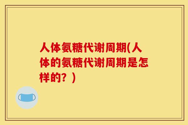 人体氨糖代谢周期(人体的氨糖代谢周期是怎样的?) 人体氨糖代谢周期(人体的氨糖代谢周期是怎样的?)