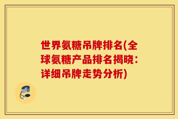世界氨糖吊牌排名(全球氨糖产品排名揭晓：详细吊牌走势分析)