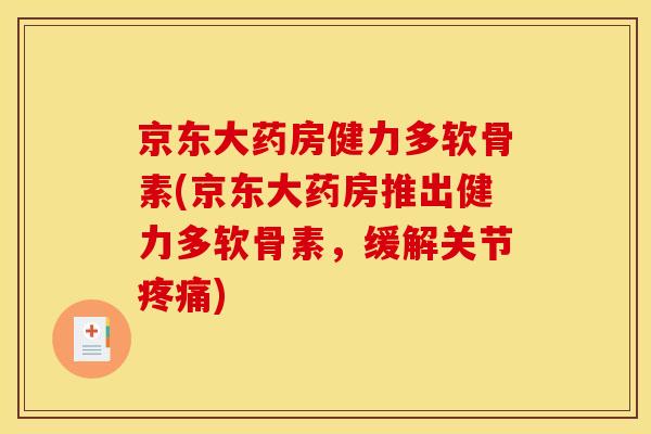 京东大药房健力多软骨素(京东大药房推出健力多软骨素，缓解关节疼痛)