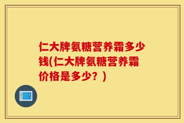 仁大牌氨糖营养霜多少钱(仁大牌氨糖营养霜价格是多少？)