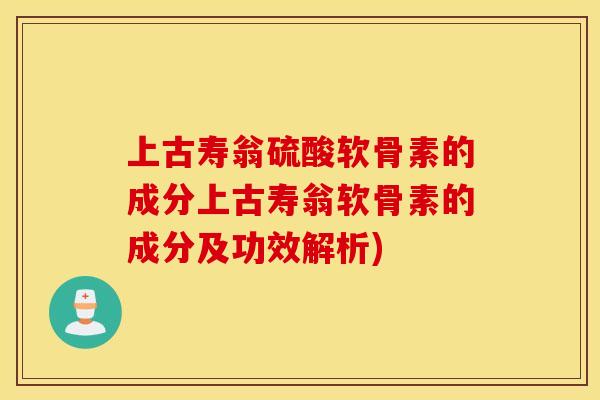 上古寿翁硫酸软骨素的成分上古寿翁软骨素的成分及功效解析)