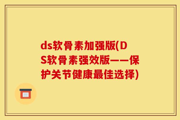 ds软骨素加强版(DS软骨素强效版——保护关节健康最佳选择)