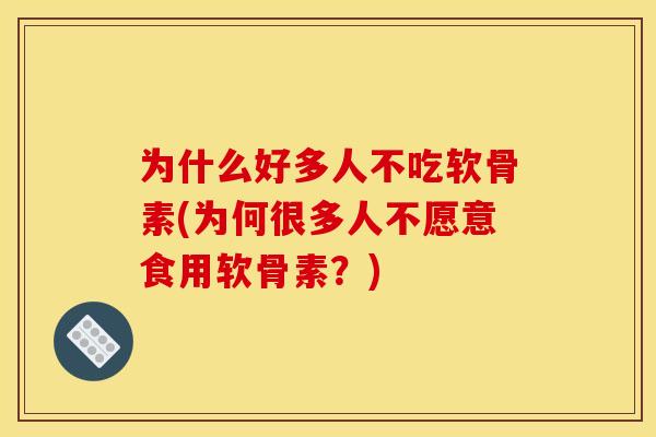 为什么好多人不吃软骨素(为何很多人不愿意食用软骨素?) 为什么好多人不吃软骨素(为何很多人不愿意食用软骨素?)