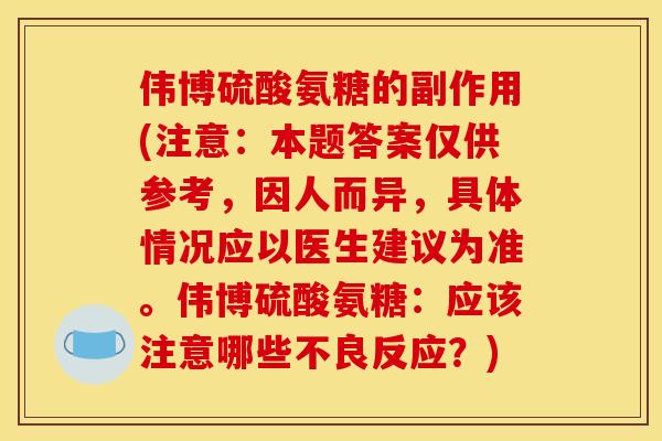 伟博硫酸氨糖的副作用(注意：本题答案仅供参考，因人而异，具体情况应以医生建议为准。伟博硫酸氨糖：应该注意哪些不良反应？)