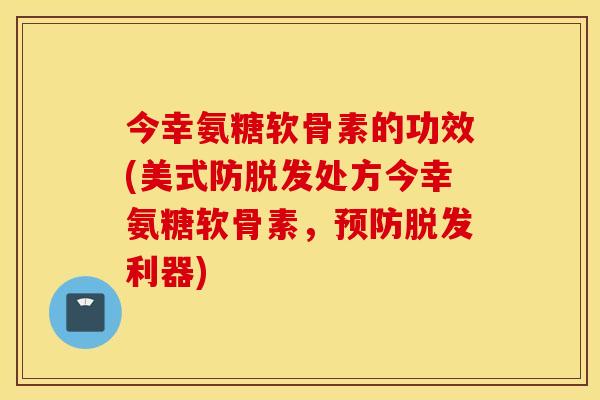 今幸氨糖软骨素的功效(美式防脱发处方今幸氨糖软骨素，预防脱发利器)