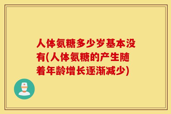 人体氨糖多少岁基本没有(人体氨糖的产生随着年龄增长逐渐减少)