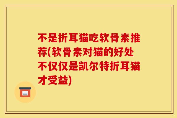 不是折耳猫吃软骨素推荐(软骨素对猫的好处不仅仅是凯尔特折耳猫才受益)