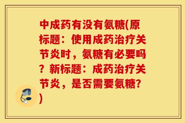 中成药有没有氨糖(原标题：使用成药治疗关节炎时，氨糖有必要吗？新标题：成药治疗关节炎，是否需要氨糖？)