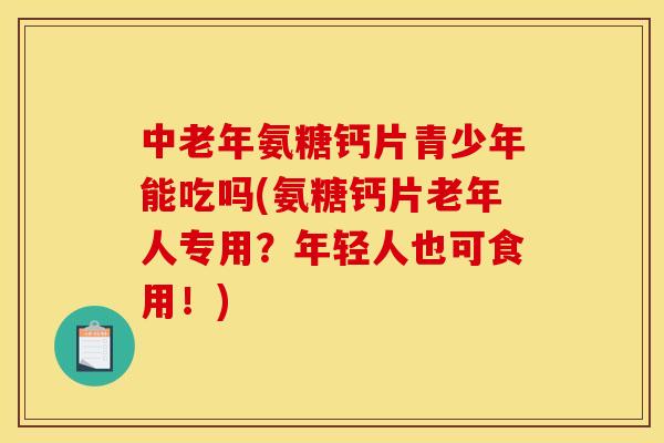 中老年氨糖钙片青少年能吃吗(氨糖钙片老年人专用？年轻人也可食用！)