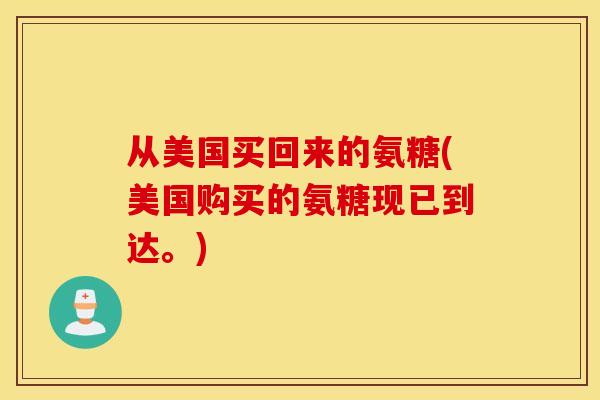 从美国买回来的氨糖(美国购买的氨糖现已到达。)