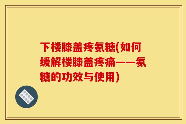 下楼膝盖疼氨糖(如何缓解楼膝盖疼痛——氨糖的功效与使用)