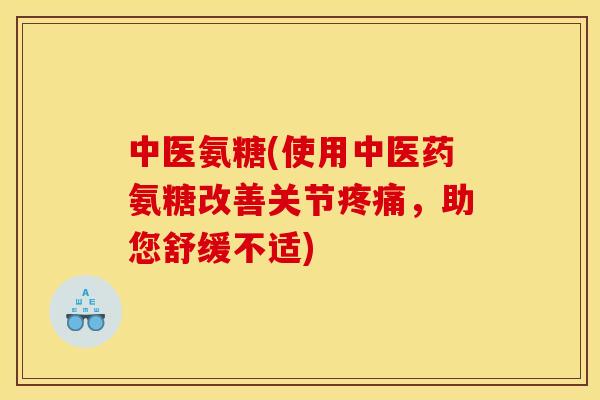 中医氨糖(使用中医药氨糖改善关节疼痛，助您舒缓不适)