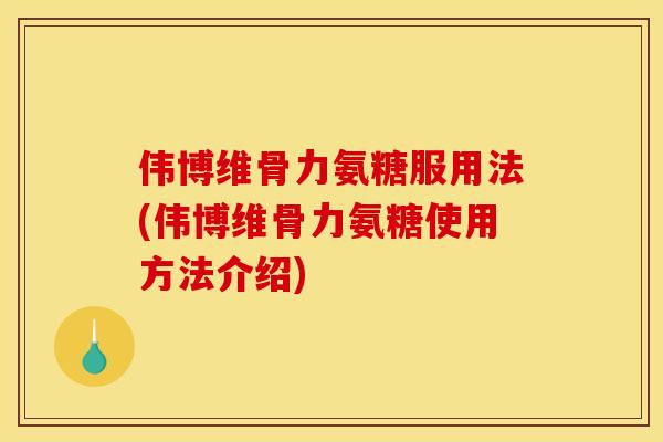 伟博维骨力氨糖服用法(伟博维骨力氨糖使用方法介绍)