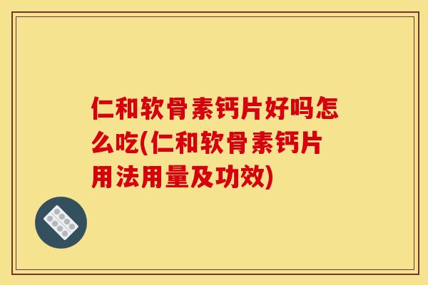 仁和软骨素钙片好吗怎么吃(仁和软骨素钙片用法用量及功效)