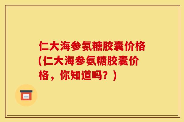 仁大海参氨糖胶囊价格(仁大海参氨糖胶囊价格，你知道吗？)