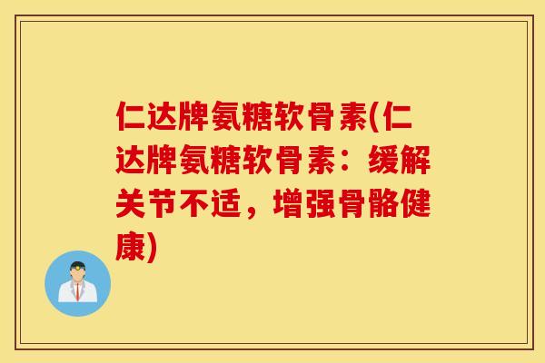 仁达牌氨糖软骨素(仁达牌氨糖软骨素：缓解关节不适，增强骨骼健康)