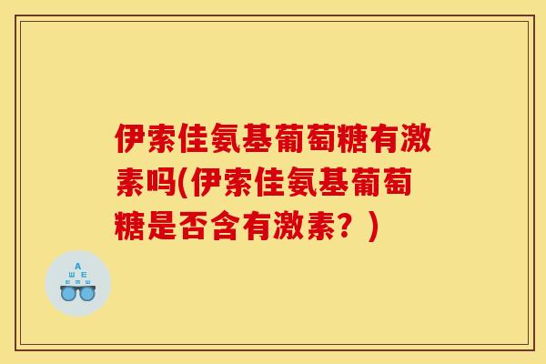 伊索佳氨基葡萄糖有激素吗(伊索佳氨基葡萄糖是否含有激素？)