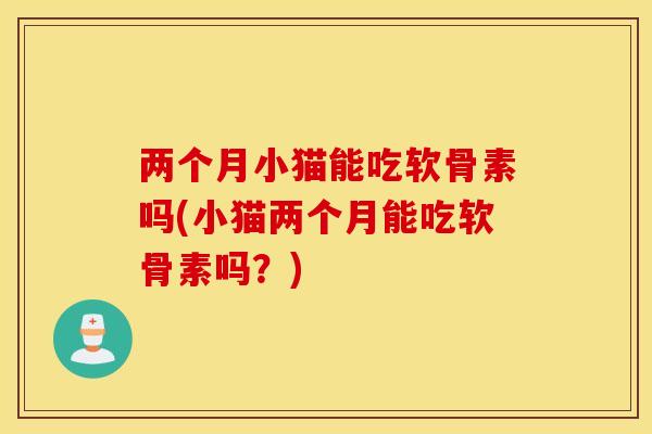 两个月小猫能吃软骨素吗(小猫两个月能吃软骨素吗？)