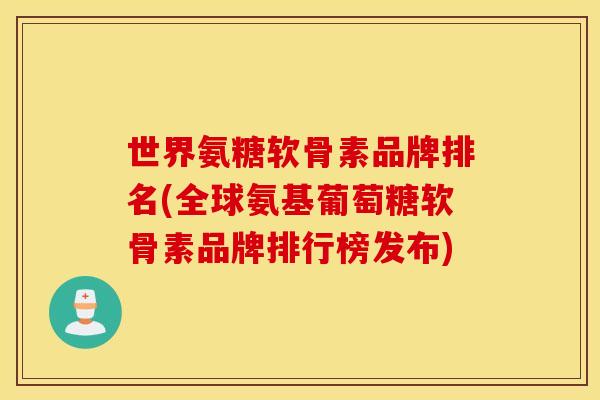 世界氨糖软骨素品牌排名(全球氨基葡萄糖软骨素品牌排行榜发布)