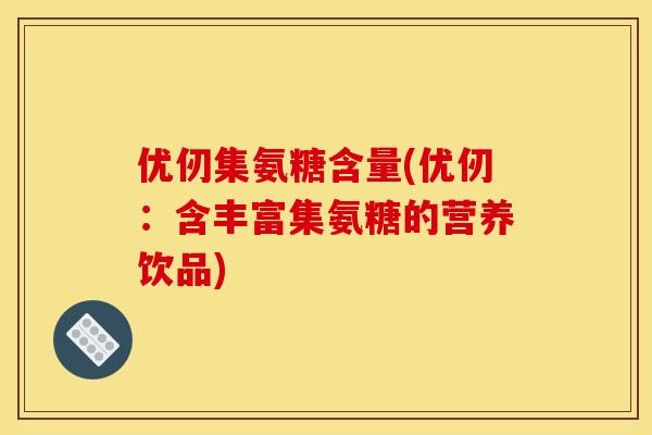 优仞集氨糖含量(优仞：含丰富集氨糖的营养饮品)