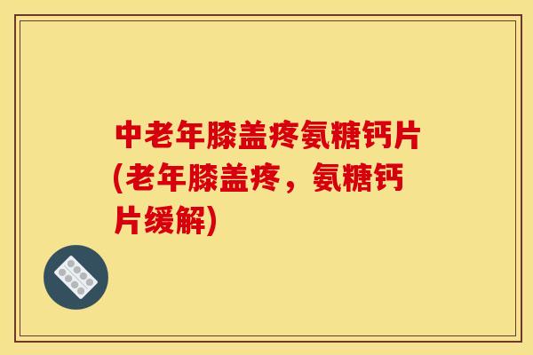 中老年膝盖疼氨糖钙片(老年膝盖疼，氨糖钙片缓解)